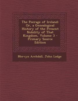 Paperback The Peerage of Ireland: Or, a Genealogical History of the Present Nobility of That Kingdom, Volume 3 - Primary Source Edition Book