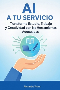 AI a Tu Servicio: Transforma Estudio, Trabajo y Creatividad con las Herramientas Adecuadas (Vivir con la IA – Cómo la inteligencia artificial transforma tu vida) (Spanish Edition)