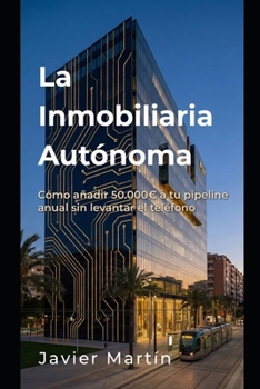 La Inmobiliaria Autónoma: Cómo añadir 50.000€ a tu pipeline anual sin levantar el teléfono (Spanish Edition)
