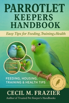 PARROTLET KEEPERS HANDBOOK: FEEDING, HOUSING, TRAINING & HEALTH TIPS