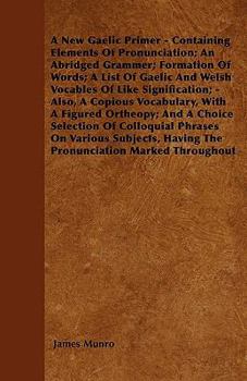 A New Gaelic Primer: Containing Elements Of Pronunciation, An Abridged Grammar, Formation Of Words, A List Of Gaelic And Welsh Vocables Of Like Signification, Also A Copious Vocabulary