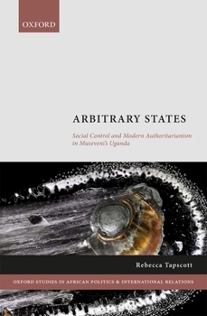 Hardcover Arbitrary States: Social Control and Modern Authoritarianism in Museveni's Uganda Book