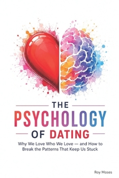 THE PSYCHOLOGY OF DATING: Why We Love Who We Love — and How to Break the Patterns That Keep Us Stuck