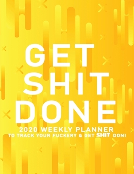 Get Shit Done: 2020 Weekly Monthly Planner To Track Your Fuckery And Get Shit Done - Agenda Calendar (Weekly Daily) Swear Word Personal Organizer Progress ... List, Trackers, Notes And Funny Weekly Re