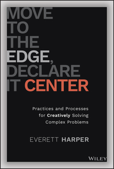 Hardcover Move to the Edge, Declare It Center: Practices and Processes for Creatively Solving Complex Problems Book