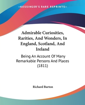 Paperback Admirable Curiosities, Rarities, And Wonders, In England, Scotland, And Ireland: Being An Account Of Many Remarkable Persons And Places (1811) Book