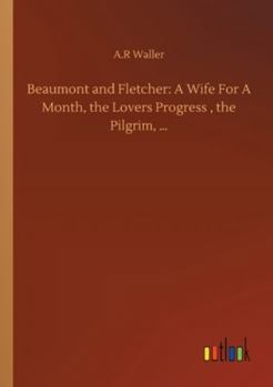 Beaumont and Fletcher: A Wife For A Month, the Lovers Progress, the Pilgrim, ...