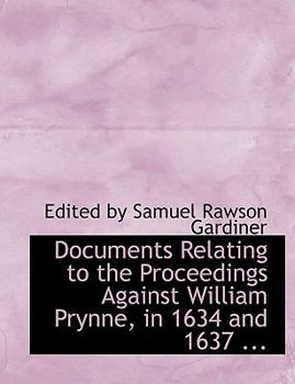 Documents Relating to the Proceedings Against William Prynne, in 1634 And 1637
