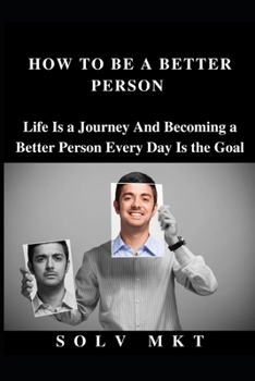 HOW TO BE A BETTER PERSON: Life Is a Journey And Becoming a Better Person Every Day Is the Goal