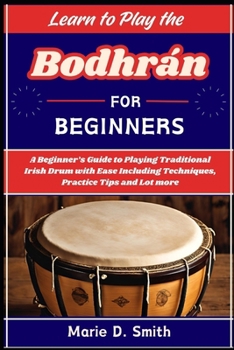 Learn To Play the Bodhrán for Beginners: A Beginner's Guide to Playing Traditional Irish Drum with Ease Including Techniques, Practice Tips and Lot mo
