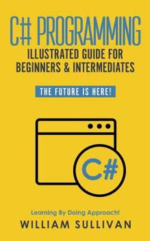Paperback C# Programming Illustrated Guide For Beginners & Intermediates: The Future Is Here! Learning By Doing Approach Book