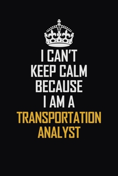 I Can't Keep Calm Because I Am A Transportation Analyst: Motivational Career Pride Quote 6x9 Blank Lined Job Inspirational Notebook Journal