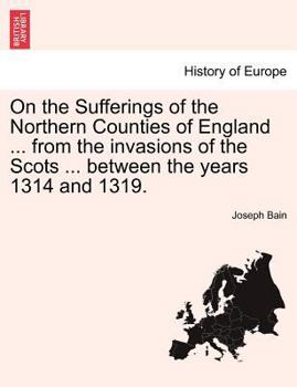 Paperback On the Sufferings of the Northern Counties of England ... from the Invasions of the Scots ... Between the Years 1314 and 1319. Book