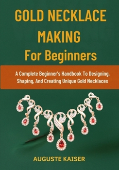 Paperback Gold Necklace Making for Beginners: A Complete Beginner's Handbook To Designing, Shaping, And Creating Unique Gold Necklaces Book