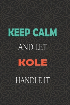 Keep Calm and let KOLE handle it: Lined Notebook / Journal Gift for a Boy or a Man names KOLE, 110 Pages, 6x9, Soft Cover, Matte Finish
