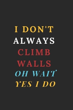 I Don't Always Climb Walls Oh Wait Yes I Do: Rock climbing gifts for women - Blank Ruled Journal Notebook - College Ruled Lined, Gratitude, Funny Rock Climbing Gifts for women, men, girls and kids.: R