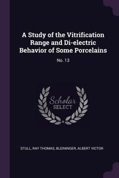 Paperback A Study of the Vitrification Range and Di-electric Behavior of Some Porcelains: No. 13 Book