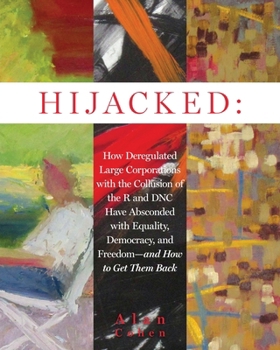 Hijacked: How Deregulated Large Corporations with the Collusion of the R and DNC Have Absconded with Equality, Democracy, and Freedom-and How to Get Them Back