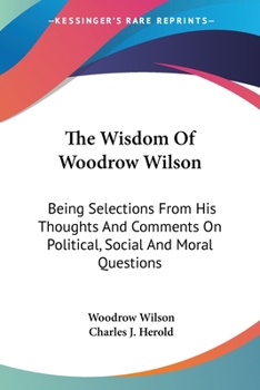 Paperback The Wisdom Of Woodrow Wilson: Being Selections From His Thoughts And Comments On Political, Social And Moral Questions Book