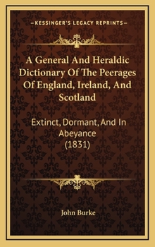 A General and Heraldic Dictionary of the Peerages of England, Ireland, and Scotland, Extinct, Dormant, and in Abeyance. England