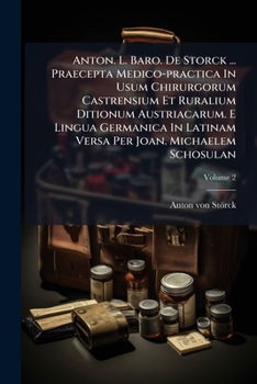 Anton. L. Baro. De Storck ... Praecepta Medico-practica In Usum Chirurgorum Castrensium Et Ruralium Ditionum Austriacarum. E Lingua Germanica In ... Schosulan, Volume 2