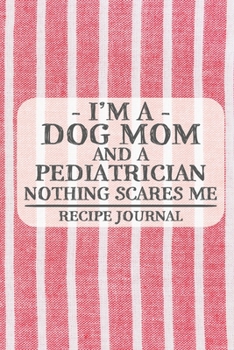I'm a Dog Mom and a Pediatrician Nothing Scares Me Recipe Journal: Blank Recipe Journal to Write in for Women, Bartenders, Drink and Alcohol Log, ... for Women, Wife, Mom, Aunt (6x9 120 pages)