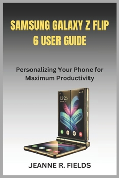 SAMSUNG GALAXY Z FLIP 6 USER GUIDE: Personalizing Your Phone for Maximum Productivity