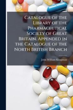 Catalogue of the Library of the Pharmaceutical Society of Great Britain. Appended in the Catalogue of the North British Branch
