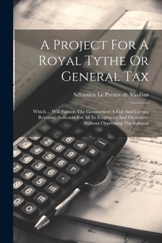 Paperback A Project For A Royal Tythe Or General Tax: Which ... Will Furnish The Government A Fixt And Certain Revenue, Sufficient For All Its Exigencies And Oc Book