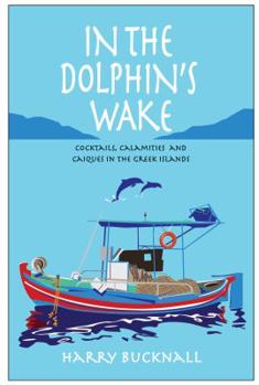 In the Dolphin's Wake: Cocktails, Calamities and Caiques in the Greek Islands: Cocktails, Calamities and Caiques in the Greek Islands