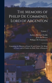 Hardcover The Memoirs of Philip De Commines, Lord of Argenton: Containing the Histories of Louis XI and Charles Viii, Kings of France and of Charles the Bold, D Book