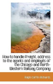 How to Handle Freight, Address to the Agents and Employ?s of the Chicago and North-Western Railway C