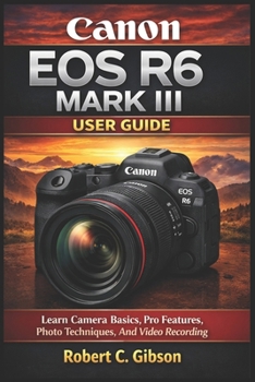 CANON EOS R6 MARK III USER GUIDE: Learn Camera Basics, Pro Features, Photo Techniques, And Video Recording
