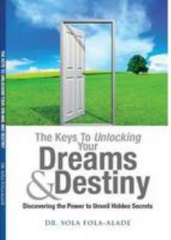 The Keys to Unlocking Your Dreams & Destiny: Discovering the Power to Unveil Hidden Secrets