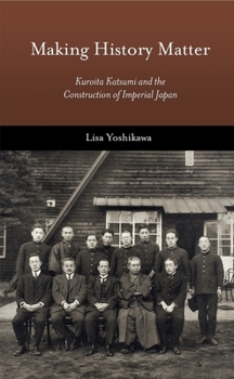 Making History Matter: Kuroita Katsumi and the Construction of Imperial Japan - Book #402 of the Harvard East Asian Monographs