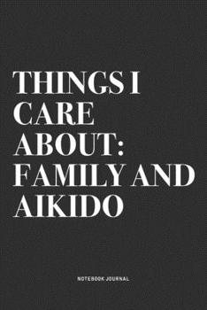Things I Care About: Family And Aikido: A 6x9 Inch Notebook Journal Diary With A Bold Text Font Slogan On A Matte Cover and 120 Blank Lined Pages Makes A Great Alternative To A Card