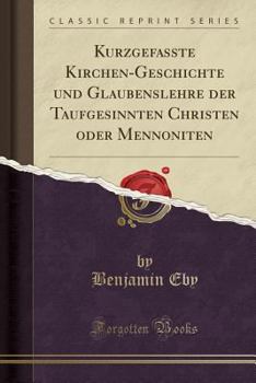 Paperback Kurzgefasste Kirchen-Geschichte Und Glaubenslehre Der Taufgesinnten Christen Oder Mennoniten (Classic Reprint) [German] Book