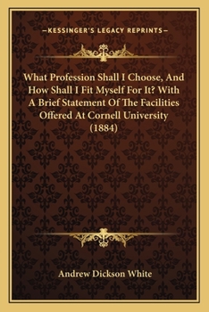 What Profession Shall I Choose, and How Shall I Fit Myself for It?: With a Brief Statement of the Facilities Offered at Cornell University
