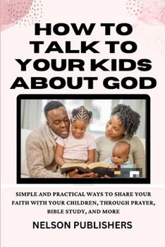 How To Talk To Your Kids About God: Simple and Practical Ways to Share Your Faith with Your Children, through Prayer, Bible Study, and More