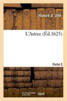Paperback L'Astree, Ou Par Plusieurs Histoires Et Sous Personnes de Bergers Et d'Autres Sont Deduits: Les Divers Effects de l'Honneste Amitié. Partie 5 [French] Book