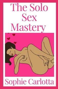 Paperback The Solo Sex Mastery: A Beginner To Expert Guide Book
