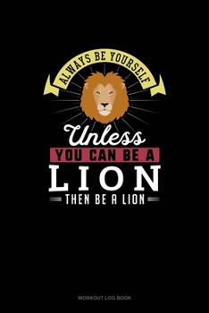 Paperback Always Be Yourself Unless You Can Be A Lion Then Be A Lion: Workout Log Book
