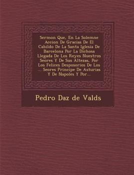 Paperback Sermon Que, En La Solemne Accion de Gracias de El Cabildo de La Santa Iglesia de Barcelona Por La Dichosa Llegada de Los Reyes Nuestros Se Ores y de S [Spanish] Book