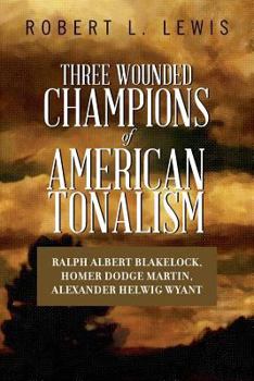 Paperback Three Wounded Champions of American Tonalism: Ralph Albert Blakelock, Homer Dodge Martin, Alexander Helwig Wyant Book