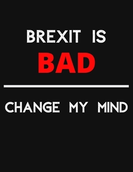 Brexit Is Bad - Change My Mind: Change My Mind BREXIT Debate Notebook/ Notepad/ Journal/ Diary For Debaters, Supporters And Fans | 100 Black Lined Pages | 8.5 x 11 Inches | A4