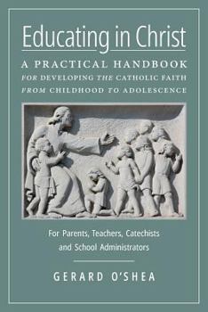 Paperback Educating in Christ: A Practical Handbook for Developing the Catholic Faith from Childhood to Adolescence -- For Parents, Teachers, Catechists and Sch Book