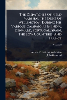 Paperback The Dispatches Of Field Marshal The Duke Of Wellington, During His Various Campaigns In India, Denmark, Portugal, Spain, The Low Countries, And France Book