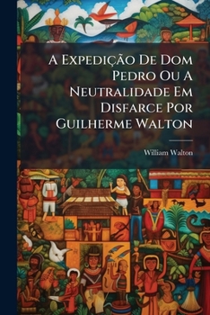 A Expedição De Dom Pedro Ou A Neutralidade Em Disfarce Por Guilherme Walton: Traduzido Do Inglez...