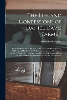 Paperback The Life and Confessions of Daniel Davis Farmer: Who Was Executed at Amherst, N.H. on the 3d Day of January, 1822, for the Murder of the Widow Anna Ay Book