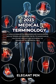 2023 MEDICAL TERMINOLOGY: A Thorough Manual for Memorizing and Comprehending Medical Terminology, Revealing the Key to Understanding Healthcare Language and Deciphering the Terminology of the Medical
